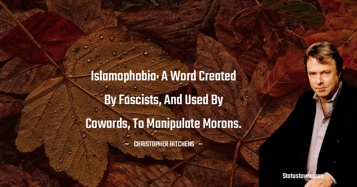 Christopher Hitchens Quotes - Islamophobia: a word created by fascists, and used by cowards, to manipulate morons.